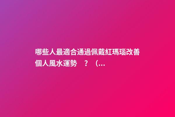 哪些人最適合通過佩戴紅瑪瑙改善個人風水運勢？（什么人適合佩戴紅瑪瑙）